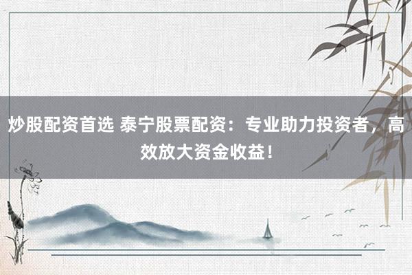 炒股配资首选 泰宁股票配资:专业助力投资者,高效放大资金收益!