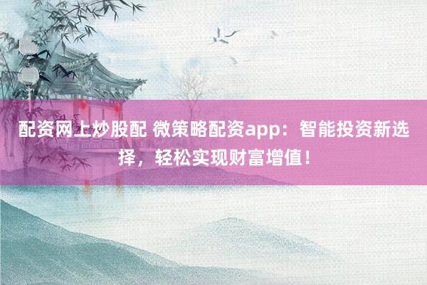 配资网上炒股配 微策略配资app:智能投资新选择,轻松实现财富增值!