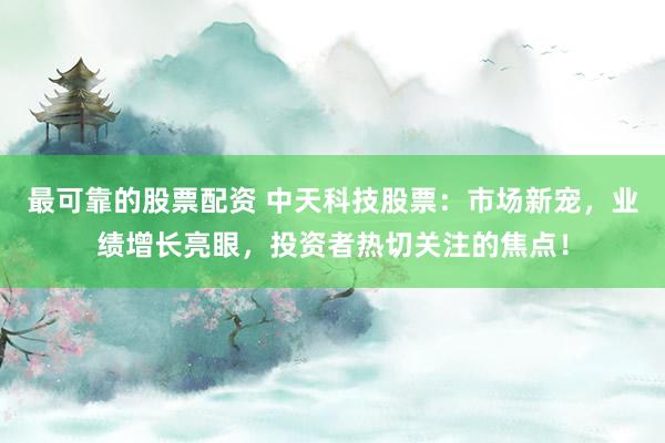 最可靠的股票配资 中天科技股票:市场新宠,业绩增长亮眼,投资者热切关注的焦点!