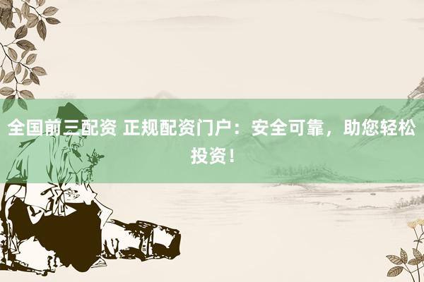 全国前三配资 正规配资门户:安全可靠,助您轻松投资!