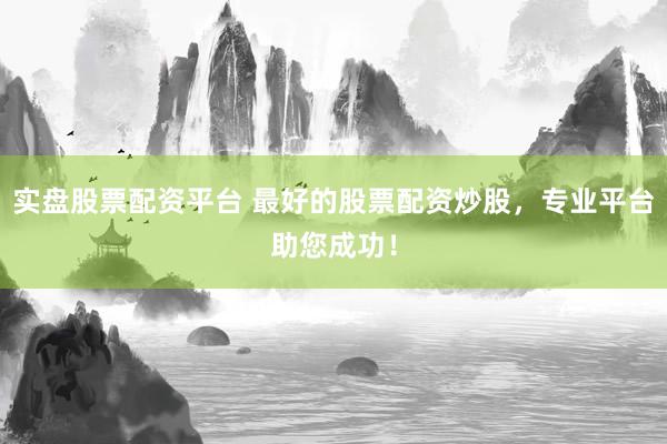 实盘股票配资平台 最好的股票配资炒股,专业平台助您成功!