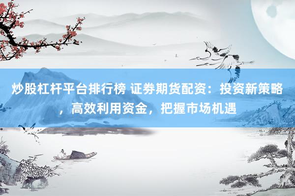 炒股杠杆平台排行榜 证劵期货配资:投资新策略,高效利用资金,把握市场机遇
