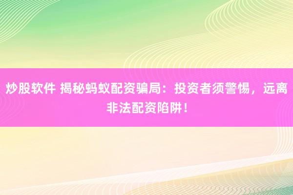 炒股软件 揭秘蚂蚁配资骗局:投资者须警惕,远离非法配资陷阱!
