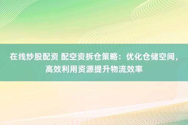 在线炒股配资 配空资拆仓策略:优化仓储空间,高效利用资源提升物流效率