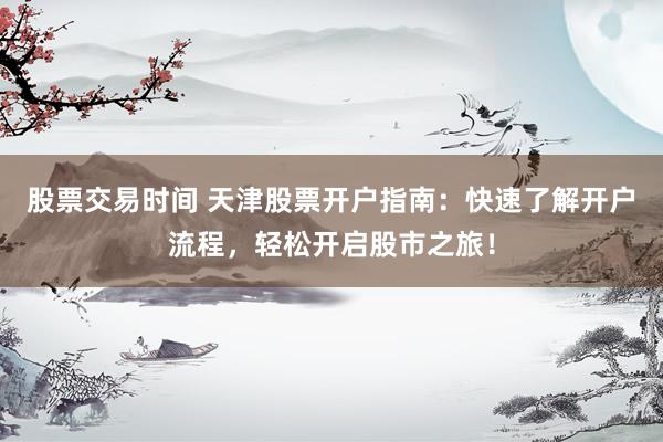 股票交易时间 天津股票开户指南:快速了解开户流程,轻松开启股市之旅!