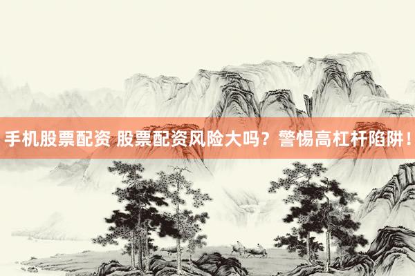 手机股票配资 股票配资风险大吗?警惕高杠杆陷阱!