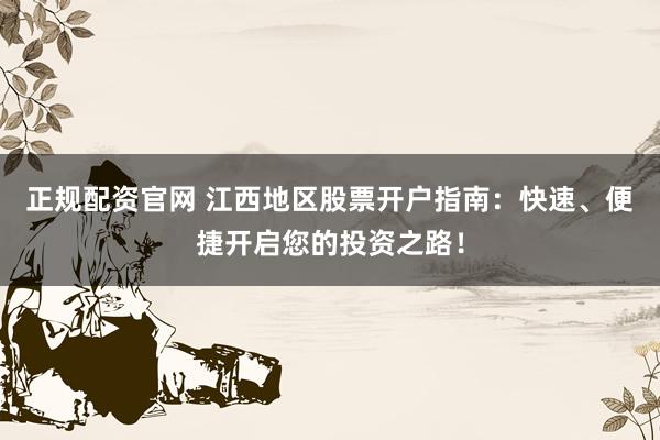 正规配资官网 江西地区股票开户指南:快速、便捷开启您的投资之路!