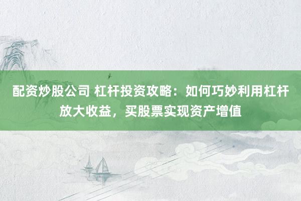 配资炒股公司 杠杆投资攻略：如何巧妙利用杠杆放大收益，买股票实现资产增值