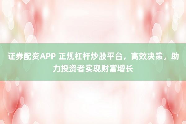 证券配资APP 正规杠杆炒股平台,高效决策,助力投资者实现财富增长