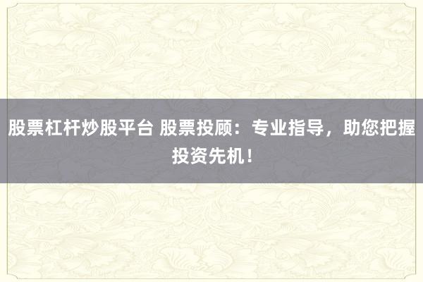 股票杠杆炒股平台 股票投顾：专业指导，助您把握投资先机！