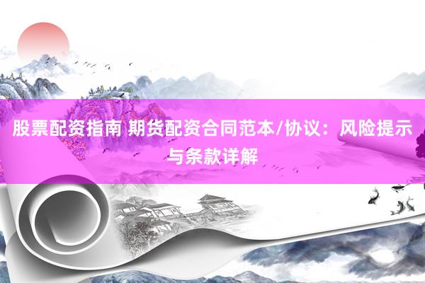 股票配资指南 期货配资合同范本/协议：风险提示与条款详解