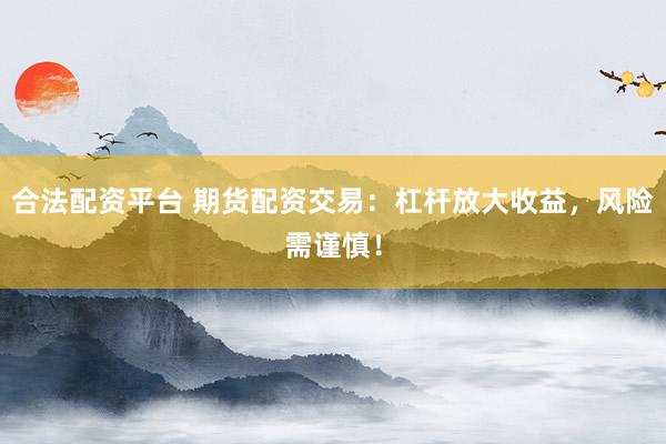 合法配资平台 期货配资交易:杠杆放大收益,风险需谨慎!