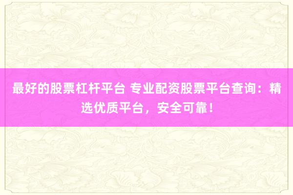 最好的股票杠杆平台 专业配资股票平台查询：精选优质平台，安全可靠！