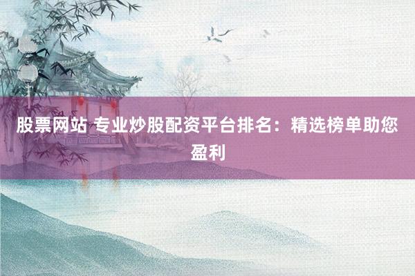 股票网站 专业炒股配资平台排名：精选榜单助您盈利