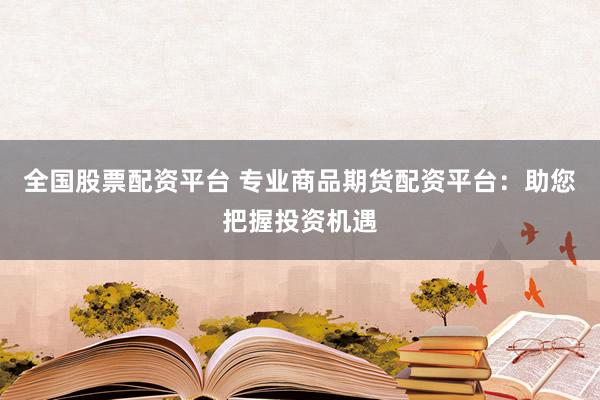 全国股票配资平台 专业商品期货配资平台：助您把握投资机遇