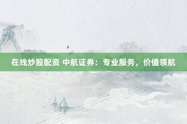 在线炒股配资 中航证券:专业服务,价值领航