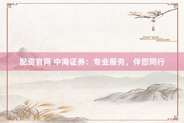 配资官网 中海证券:专业服务,伴您同行