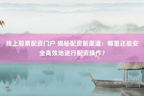线上股票配资门户 揭秘配资新渠道:哪里还能安全高效地进行配资操作?
