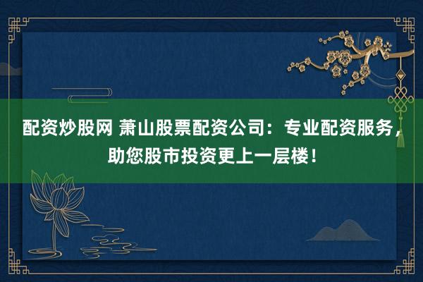 配资炒股网 萧山股票配资公司：专业配资服务，助您股市投资更上一层楼！