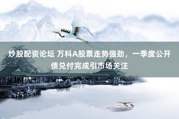 炒股配资论坛 万科A股票走势强劲，一季度公开债兑付完成引市场关注