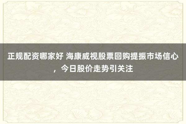 正规配资哪家好 海康威视股票回购提振市场信心,今日股价走势引关注