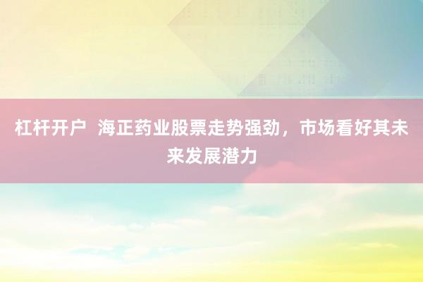 杠杆开户 海正药业股票走势强劲,市场看好其未来发展潜力