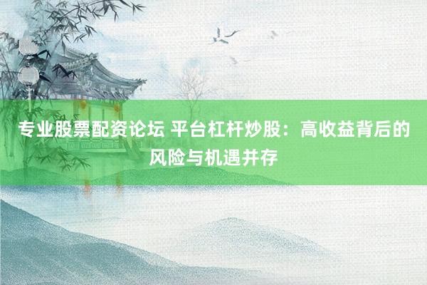 专业股票配资论坛 平台杠杆炒股：高收益背后的风险与机遇并存