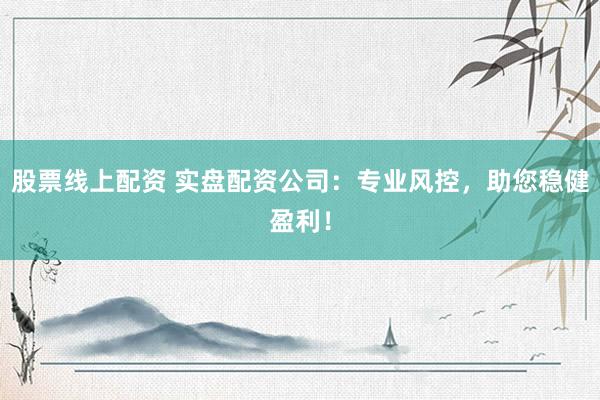 股票线上配资 实盘配资公司：专业风控，助您稳健盈利！