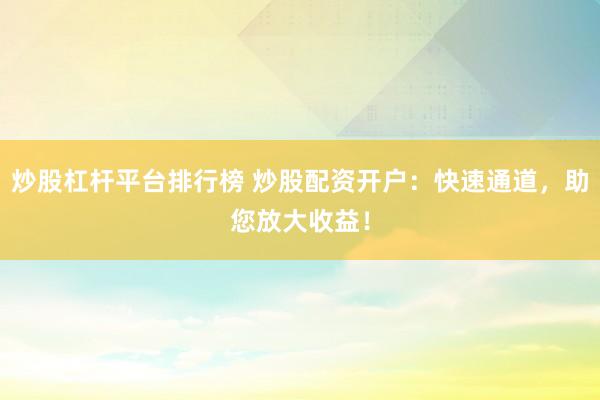 炒股杠杆平台排行榜 炒股配资开户：快速通道，助您放大收益！