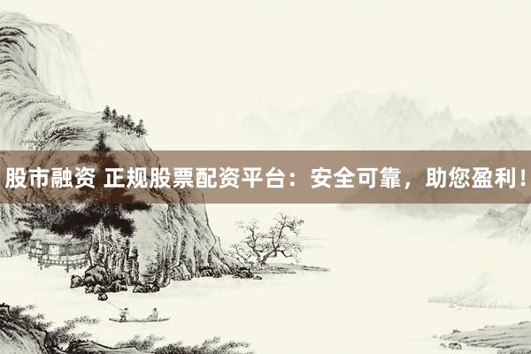 股市融资 正规股票配资平台:安全可靠,助您盈利!