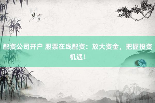 配资公司开户 股票在线配资：放大资金，把握投资机遇！