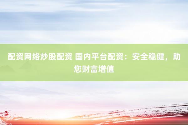 配资网络炒股配资 国内平台配资：安全稳健，助您财富增值