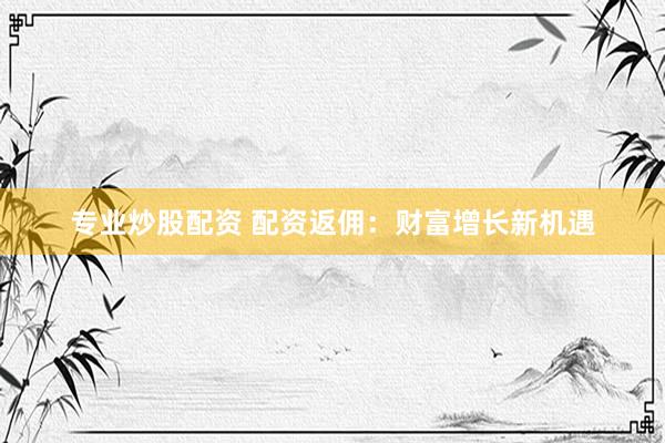 专业炒股配资 配资返佣：财富增长新机遇