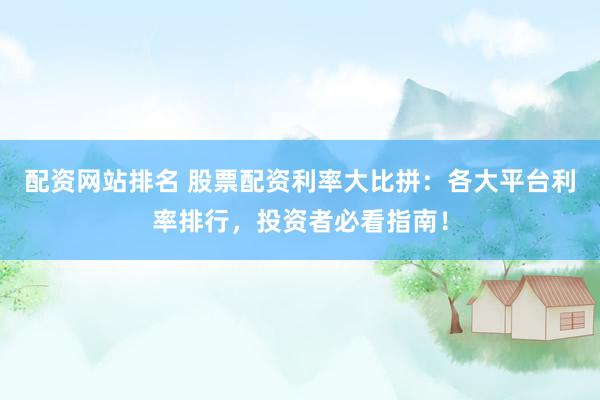 配资网站排名 股票配资利率大比拼：各大平台利率排行，投资者必看指南！