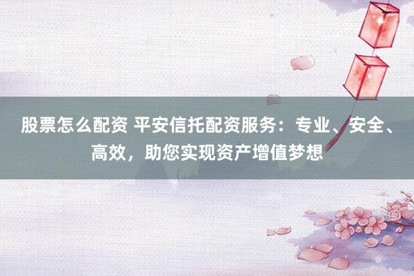 股票怎么配资 平安信托配资服务：专业、安全、高效，助您实现资产增值梦想