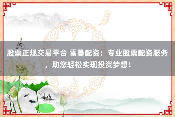 股票正规交易平台 雷曼配资：专业股票配资服务，助您轻松实现投资梦想！