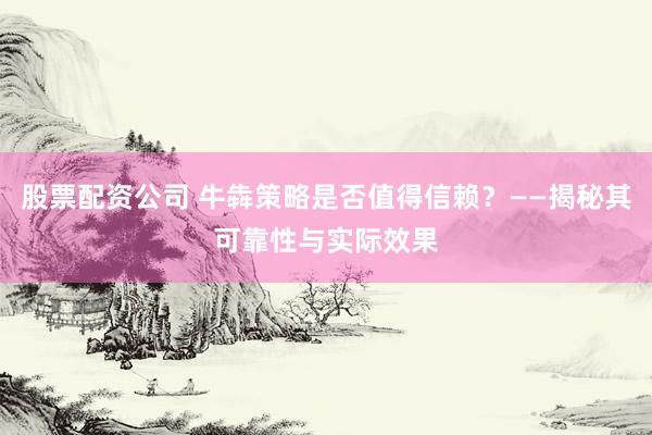 股票配资公司 牛犇策略是否值得信赖？——揭秘其可靠性与实际效果