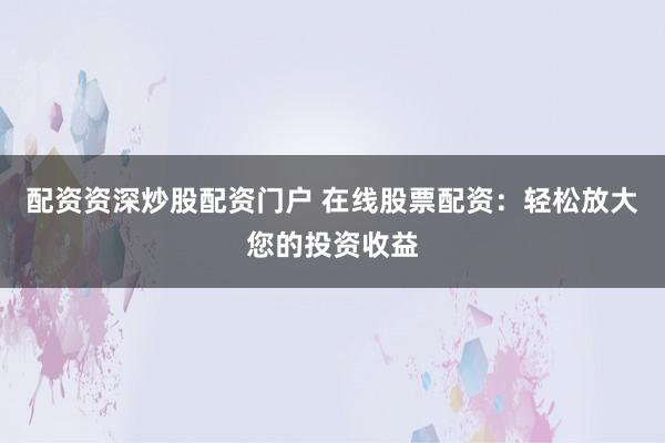 配资资深炒股配资门户 在线股票配资：轻松放大您的投资收益