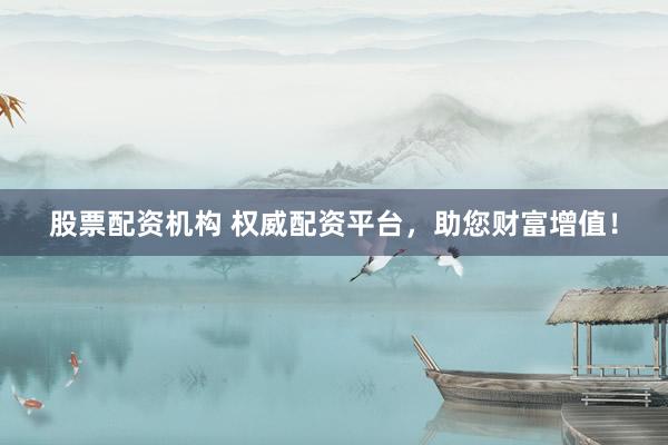 股票配资机构 权威配资平台，助您财富增值！