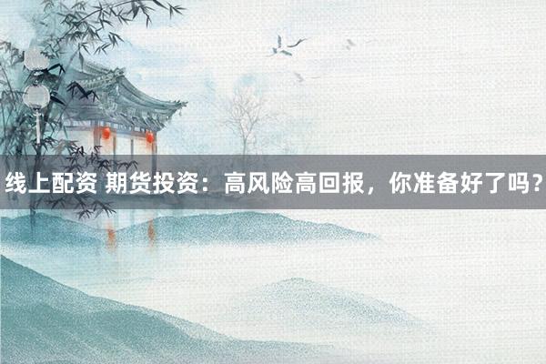 线上配资 期货投资：高风险高回报，你准备好了吗？