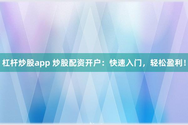 杠杆炒股app 炒股配资开户：快速入门，轻松盈利！