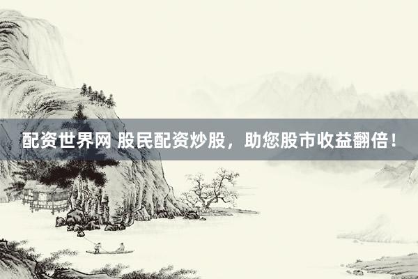 配资世界网 股民配资炒股，助您股市收益翻倍！