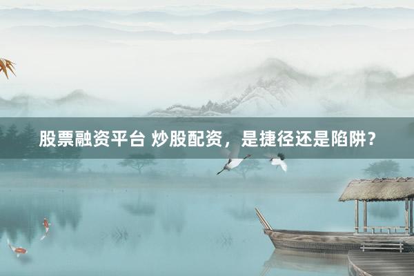 股票融资平台 炒股配资，是捷径还是陷阱？