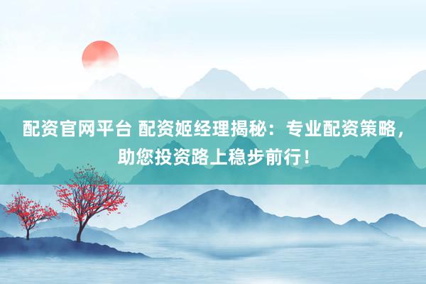 配资官网平台 配资姬经理揭秘：专业配资策略，助您投资路上稳步前行！