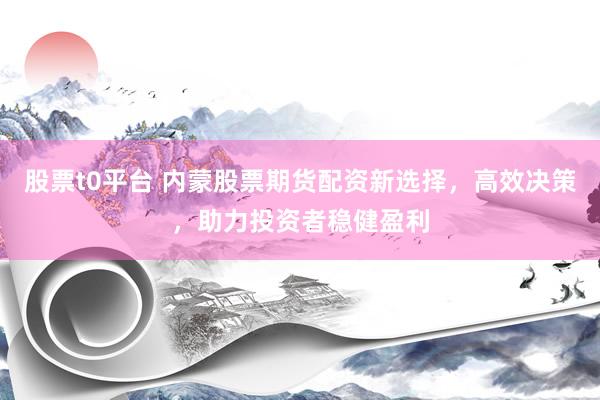股票t0平台 内蒙股票期货配资新选择，高效决策，助力投资者稳健盈利