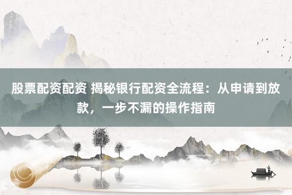 股票配资配资 揭秘银行配资全流程：从申请到放款，一步不漏的操作指南