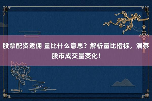 股票配资返佣 量比什么意思？解析量比指标，洞察股市成交量变化！