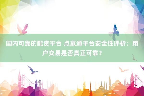 国内可靠的配资平台 点嬴通平台安全性评析：用户交易是否真正可靠？