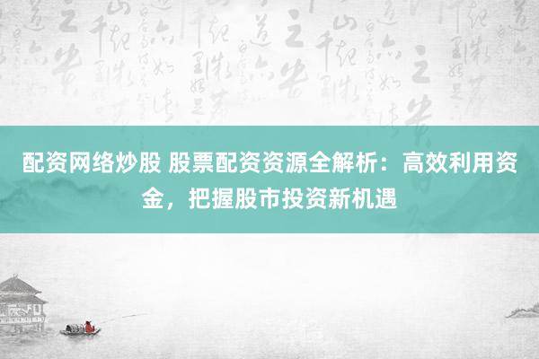 配资网络炒股 股票配资资源全解析：高效利用资金，把握股市投资新机遇