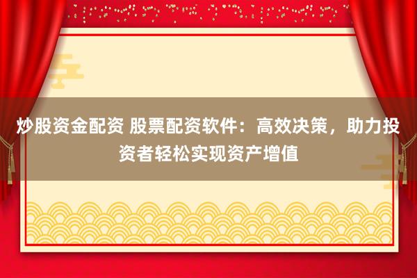 炒股资金配资 股票配资软件：高效决策，助力投资者轻松实现资产增值